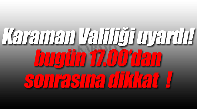 Karaman Valiliği uyardı, 17.00'dan sonraya dikkat