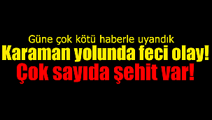 Karaman yolunda feci olay çok sayıda şehidimiz var