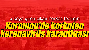 Karaman'da korkutan koronavirüs karantinası