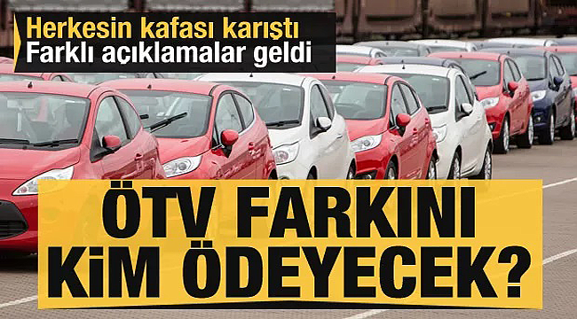 Kafalar karıştı ÖTV farkını kim ödeyecek?