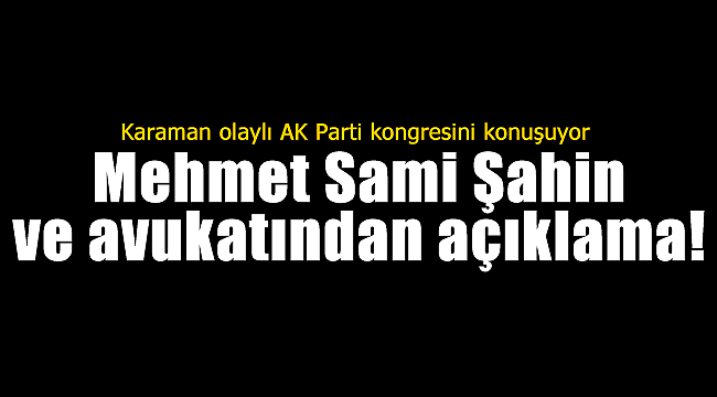 Karaman olaylı AK Parti kongresini konuşuyor, Şahin ve avukatından açıklama