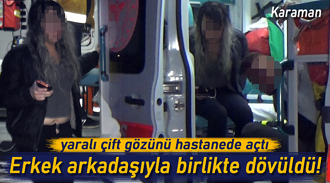 Karaman'da alkollü çift dayak yedi, yaralı çift gözünü hastanede açtı