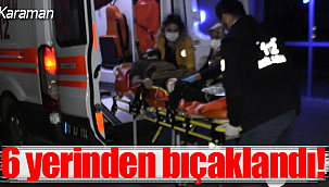 Karaman'da tartıştığı kişi onu 6 yerinden bıçakladı