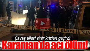 Karaman'da acı ölüm Çavaş ailesi sinir krizi geçirdi