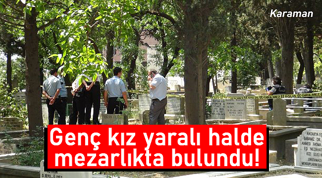 Karaman'da genç kız yaralı halde mezarlıkta bulundu