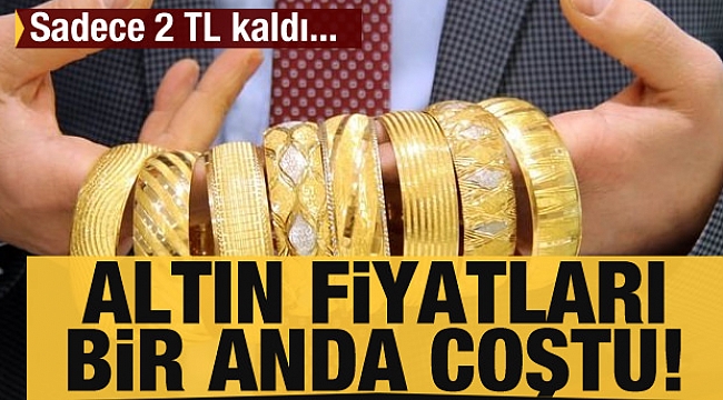 Altın fiyatları bir anda coştu