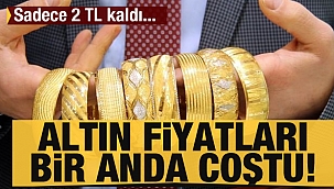 Altın fiyatları bir anda coştu