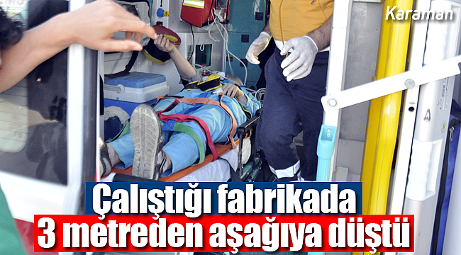 Karaman'da çalıştığı fabrikada yüksekten düşen işi yaralandı