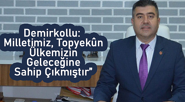 Demirkollu: "Milletimiz, Topyekûn Ülkemizin Geleceğine Sahip Çıkmıştır"