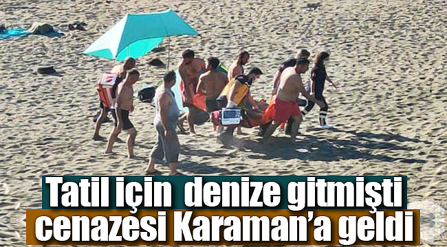 Tatil için denize gitmişti cenazesi Karaman'a geldi