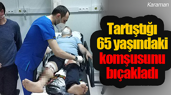 Karaman'da tartıştığı 65 yaşındaki komşusunu bıçakladı