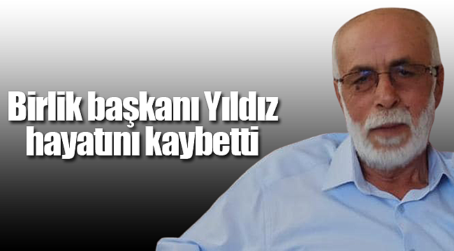 Birlik başkanı Ahmet Yıldız hayatını kaybetti