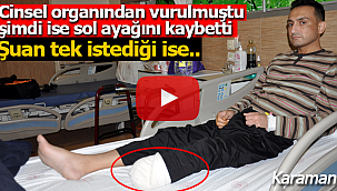 Cinsel organından vurulmuştu şimdi ise ayağını kaybetti şuan tek isteği..