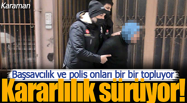 Karaman'da polis onları bir bir topluyor