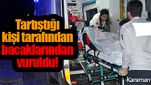 Tartıştığı kişi tarafından bacaklarından vuruldu