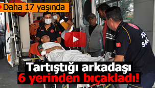 tartıştığı arkadaşını 6 yerinden bıçakladı