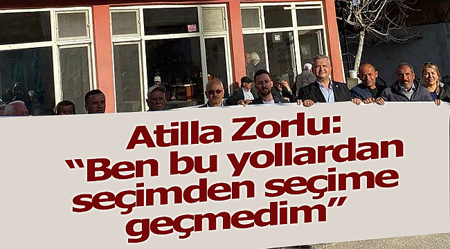 Atilla Zorlu: "Ben bu yollardan seçimden seçime geçmedim"