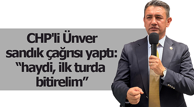 CHP'li Ünver sandık çağrısı yaptı: "haydi, ilk turda bitirelim"