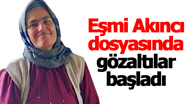 Eşmi Akıncı dosyasında gözaltılar başladı