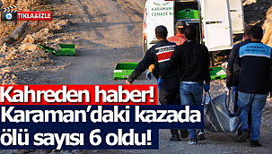 Karaman'daki kazada ölü sayısı 6'ya çıktı