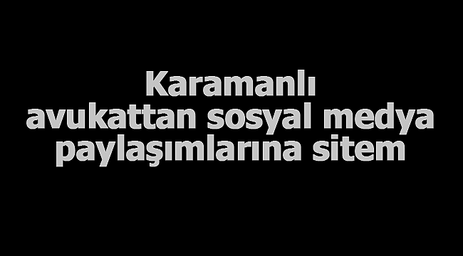 Karamanlı avukattan sosyal medya paylaşımlarına sitem