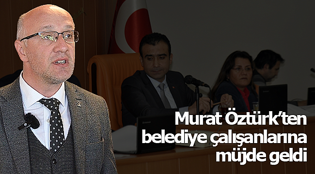 Murat Öztürk'ten belediye çalışanlarına müjde