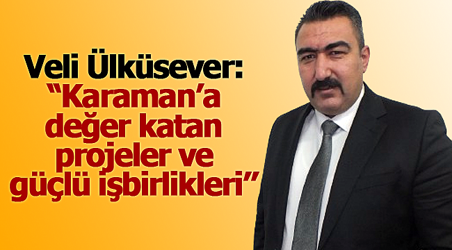 Veli Ülküsever: "Karaman'a değer katan projeler ve güçlü işbirlikleri''