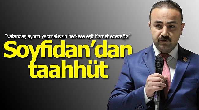 Soyfidan'dan taahhüt "vatandaş ayrımı yapmaksızın herkese eşit hizmet edeceğiz"