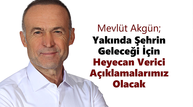 Akgün;Heyecan Verici Açıklamalarımız Olacak