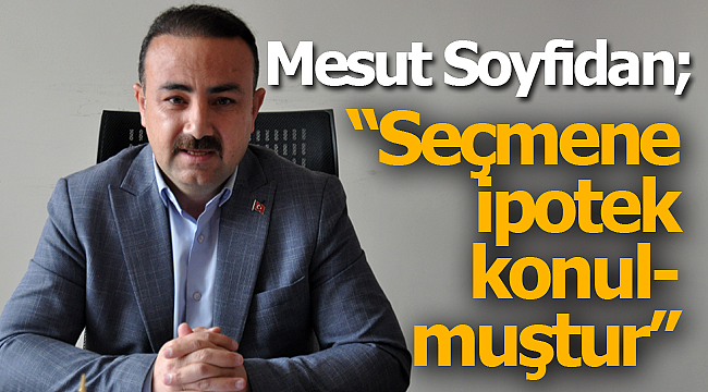 Soyfidan; "seçmene ipotek konmuştur"