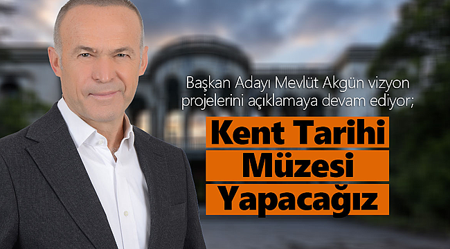 Akgün; "Kent Tarihi Müzesi" Yapacağız