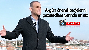Akgün önemli projelerini gazetecilere yerinde anlattı
